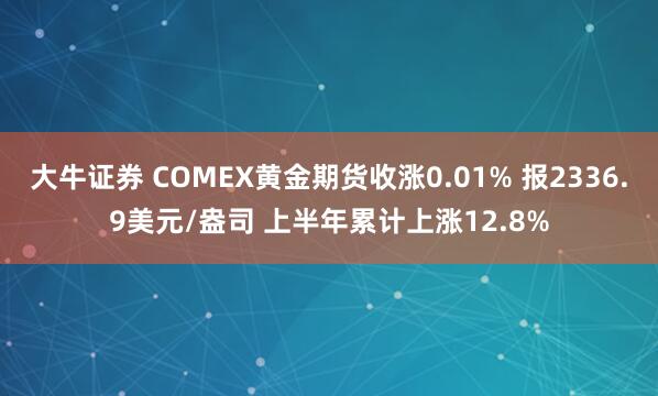 大牛证券 COMEX黄金期货收涨0.01% 报2336.9美元/盎司 上半年累计上涨12.8%