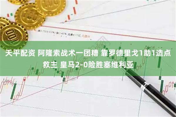 天平配资 阿隆索战术一团糟 靠罗德里戈1助1造点救主 皇马2-0险胜塞维利亚