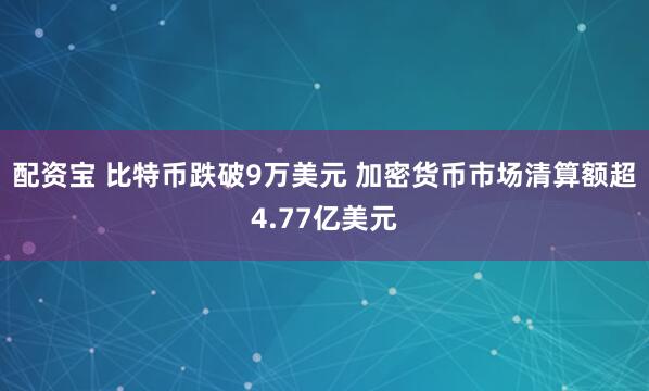 配资宝 比特币跌破9万美元 加密货币市场清算额超4.77亿美元