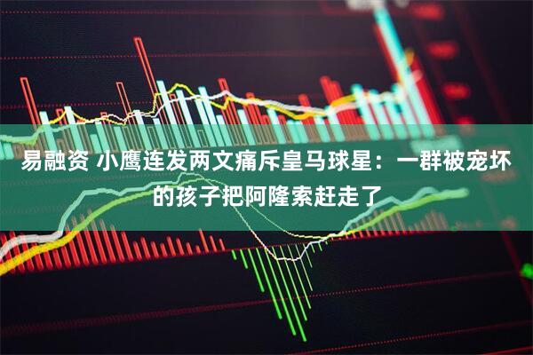 易融资 小鹰连发两文痛斥皇马球星：一群被宠坏的孩子把阿隆索赶走了