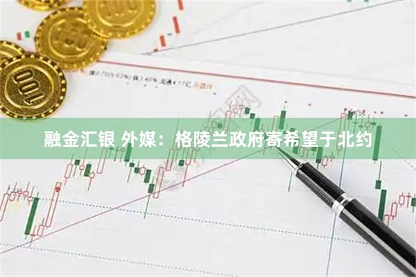 融金汇银 外媒：格陵兰政府寄希望于北约