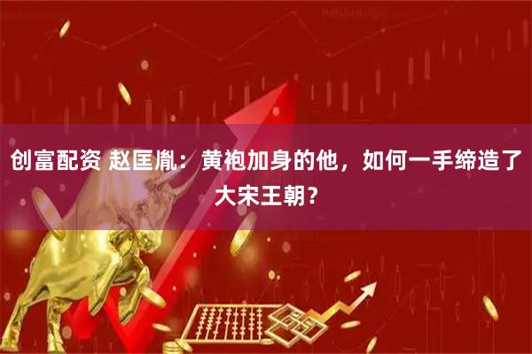 创富配资 赵匡胤：黄袍加身的他，如何一手缔造了大宋王朝？