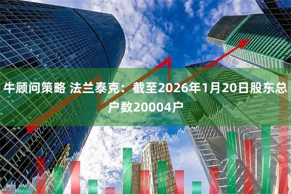 牛顾问策略 法兰泰克：截至2026年1月20日股东总户数20004户