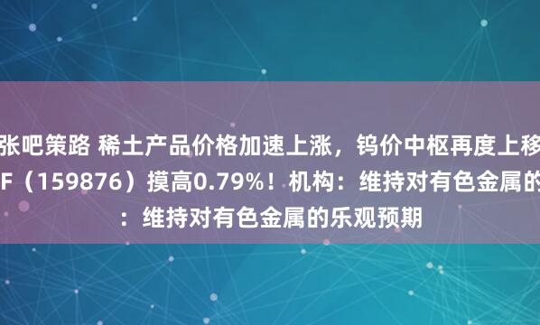 张吧策路 稀土产品价格加速上涨，钨价中枢再度上移！有色ETF（159876）摸高0.79%！机构：维持对有色金属的乐观预期