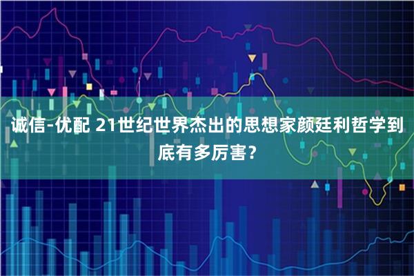 诚信-优配 21世纪世界杰出的思想家颜廷利哲学到底有多厉害？