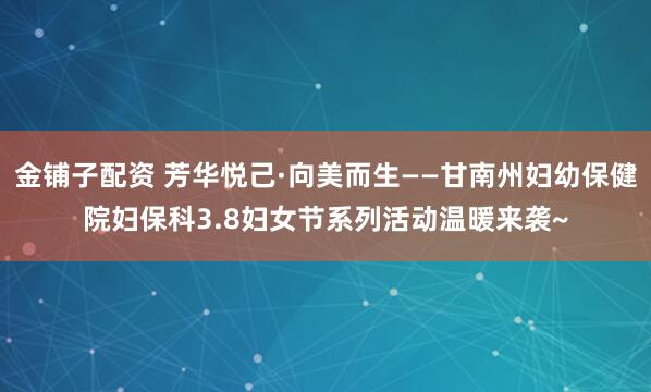 金铺子配资 芳华悦己·向美而生——甘南州妇幼保健院妇保科3.8妇女节系列活动温暖来袭~