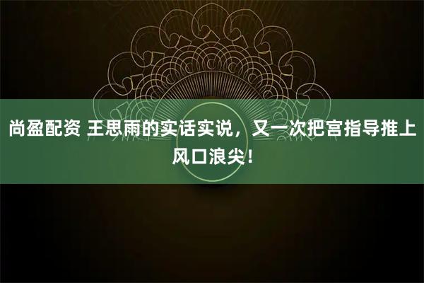 尚盈配资 王思雨的实话实说，又一次把宫指导推上风口浪尖！